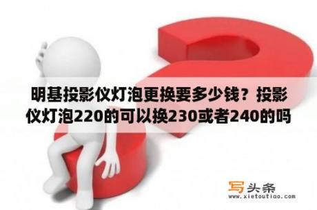 明基投影仪灯泡更换要多少钱？投影仪灯泡220的可以换230或者240的吗？