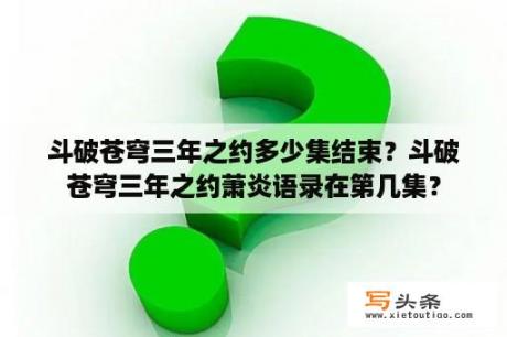 斗破苍穹三年之约多少集结束？斗破苍穹三年之约萧炎语录在第几集？