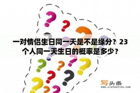 一对情侣生日同一天是不是缘分？23个人同一天生日的概率是多少？