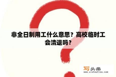 非全日制用工什么意思？高校临时工会清退吗？