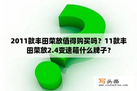 2011款丰田荣放值得购买吗？11款丰田荣放2.4变速箱什么牌子？