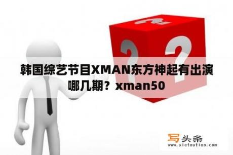 韩国综艺节目XMAN东方神起有出演哪几期？xman50