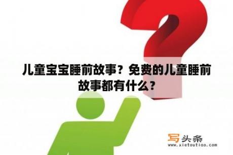 儿童宝宝睡前故事？免费的儿童睡前故事都有什么？