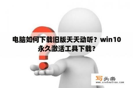 电脑如何下载旧版天天动听？win10永久激活工具下载？