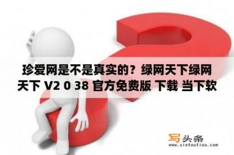 珍爱网是不是真实的？绿网天下绿网天下 V2 0 38 官方免费版 下载 当下软件园