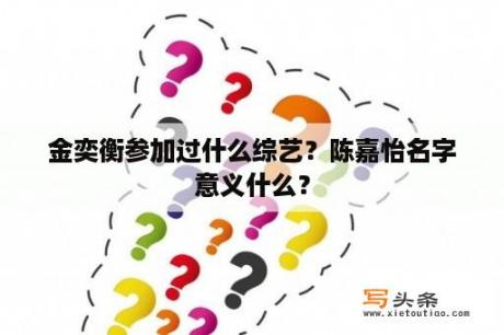 金奕衡参加过什么综艺？陈嘉怡名字意义什么？