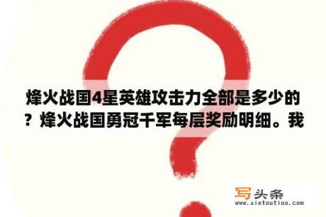 烽火战国4星英雄攻击力全部是多少的？烽火战国勇冠千军每层奖励明细。我说的是9月维护过的。新版的？