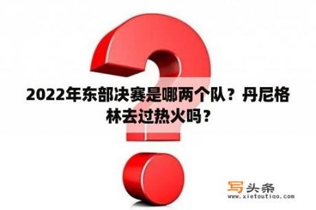 2022年东部决赛是哪两个队？丹尼格林去过热火吗？