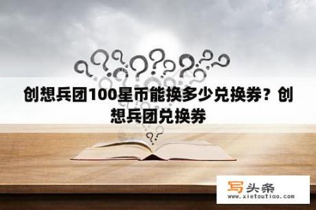 创想兵团100星币能换多少兑换券？创想兵团兑换券