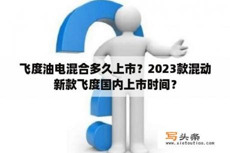 飞度油电混合多久上市？2023款混动新款飞度国内上市时间？