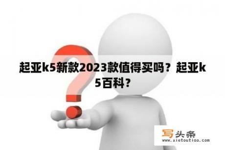 起亚k5新款2023款值得买吗？起亚k5百科？