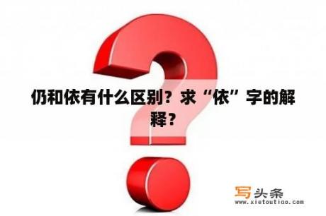 仍和依有什么区别？求“依”字的解释？