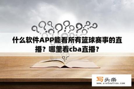 什么软件APP能看所有篮球赛事的直播？哪里看cba直播？