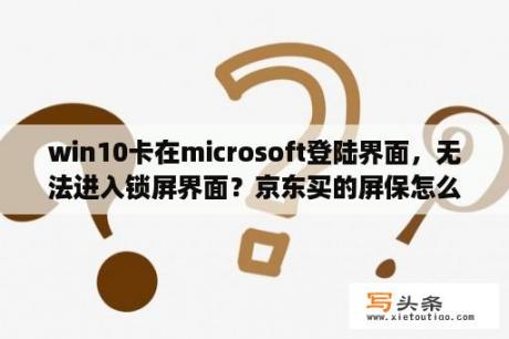 win10卡在microsoft登陆界面，无法进入锁屏界面？京东买的屏保怎么使用？