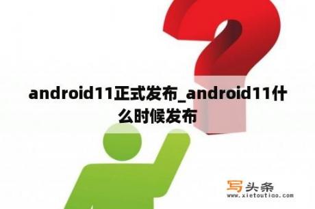 android11正式发布_android11什么时候发布