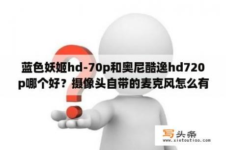 蓝色妖姬hd-70p和奥尼酷逸hd720p哪个好？摄像头自带的麦克风怎么有好大噪音？