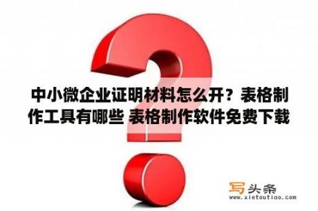 中小微企业证明材料怎么开？表格制作工具有哪些 表格制作软件免费下载   当下软件园