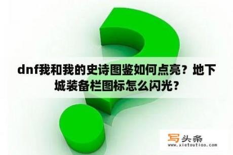 dnf我和我的史诗图鉴如何点亮？地下城装备栏图标怎么闪光？