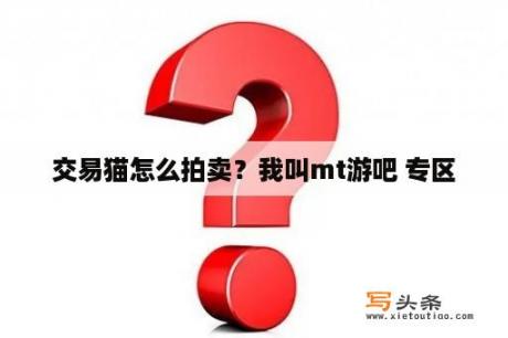 交易猫怎么拍卖？我叫mt游吧 专区