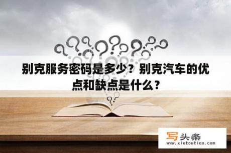 别克服务密码是多少？别克汽车的优点和缺点是什么？