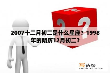 2007十二月初二是什么星座？1998年的阴历12月初二？