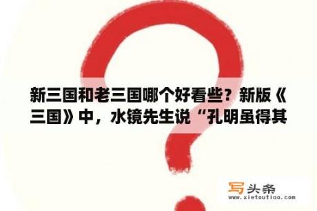 新三国和老三国哪个好看些？新版《三国》中，水镜先生说“孔明虽得其主，却不得其时”是什么意思？