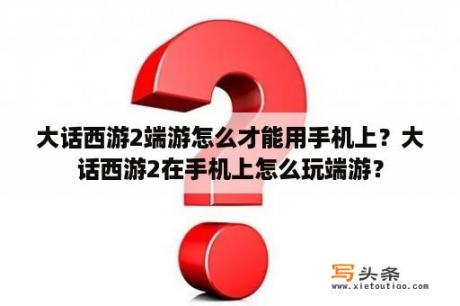 大话西游2端游怎么才能用手机上？大话西游2在手机上怎么玩端游？