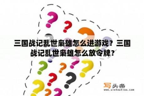 三国战记乱世枭雄怎么进游戏？三国战记乱世枭雄怎么放令牌？