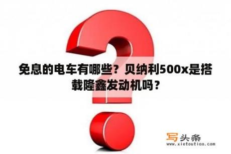 免息的电车有哪些？贝纳利500x是搭载隆鑫发动机吗？