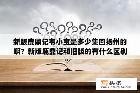 新版鹿鼎记韦小宝是多少集回扬州的啊？新版鹿鼎记和旧版的有什么区别？