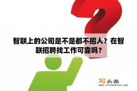 智联上的公司是不是都不招人？在智联招聘找工作可靠吗？