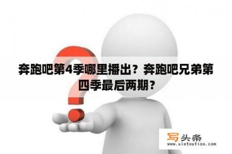 奔跑吧第4季哪里播出？奔跑吧兄弟第四季最后两期？