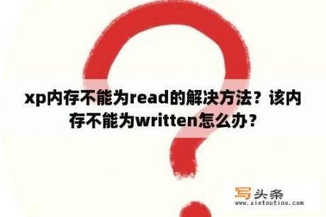 xp内存不能为read的解决方法？该内存不能为written怎么办？