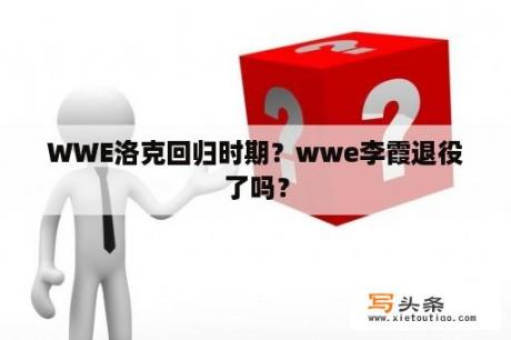 WWE洛克回归时期？wwe李霞退役了吗？