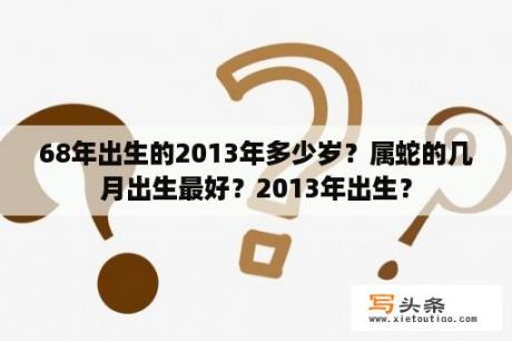 68年出生的2013年多少岁？属蛇的几月出生最好？2013年出生？