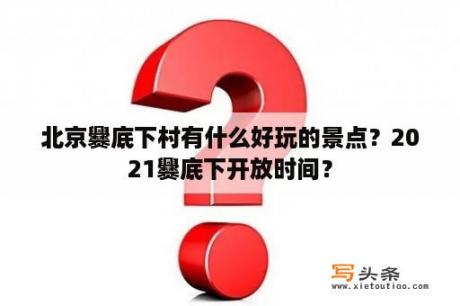 北京爨底下村有什么好玩的景点？2021爨底下开放时间？