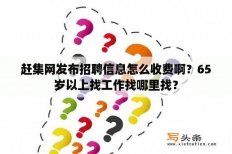 赶集网发布招聘信息怎么收费啊？65岁以上找工作找哪里找？