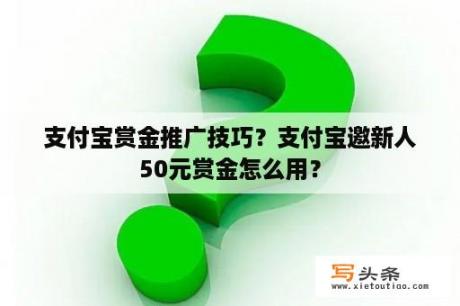 支付宝赏金推广技巧？支付宝邀新人50元赏金怎么用？