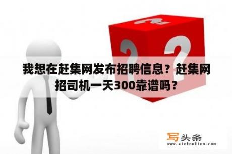 我想在赶集网发布招聘信息？赶集网招司机一天300靠谱吗？