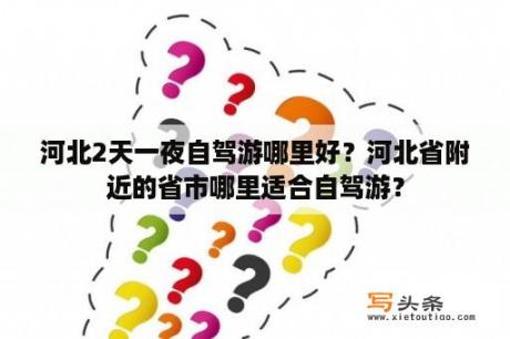 河北2天一夜自驾游哪里好？河北省附近的省市哪里适合自驾游？