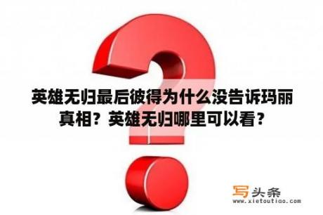 英雄无归最后彼得为什么没告诉玛丽真相？英雄无归哪里可以看？