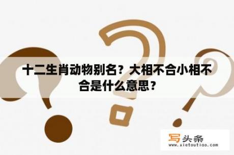 十二生肖动物别名？大相不合小相不合是什么意思？