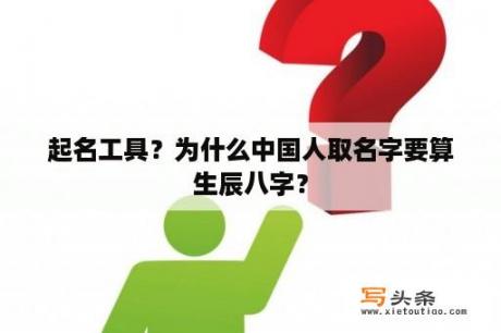 起名工具？为什么中国人取名字要算生辰八字？