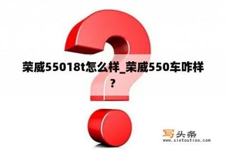 荣威55018t怎么样_荣威550车咋样?