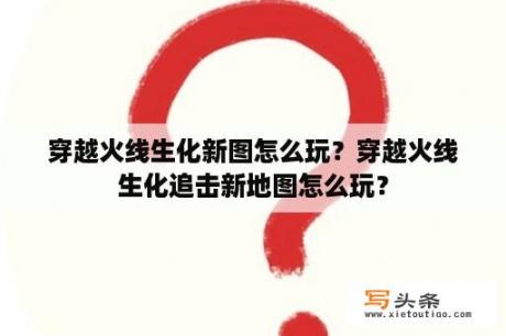 穿越火线生化新图怎么玩？穿越火线生化追击新地图怎么玩？