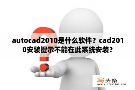 autocad2010是什么软件？cad2010安装提示不能在此系统安装？