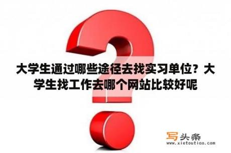 大学生通过哪些途径去找实习单位？大学生找工作去哪个网站比较好呢