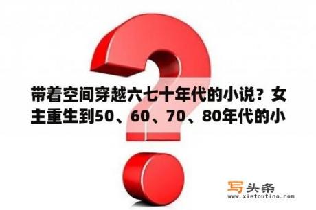 带着空间穿越六七十年代的小说？女主重生到50、60、70、80年代的小说，最好带空间？