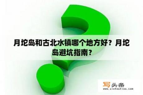 月坨岛和古北水镇哪个地方好？月坨岛避坑指南？