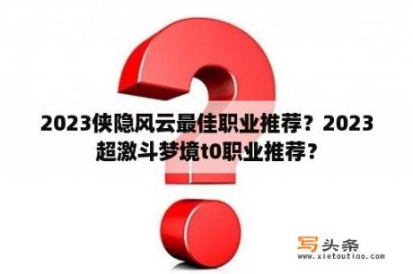 2023侠隐风云最佳职业推荐？2023超激斗梦境t0职业推荐？